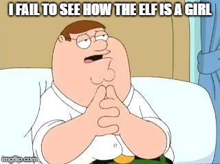 peter griffin go on | I FAIL TO SEE HOW THE ELF IS A GIRL | image tagged in peter griffin go on | made w/ Imgflip meme maker