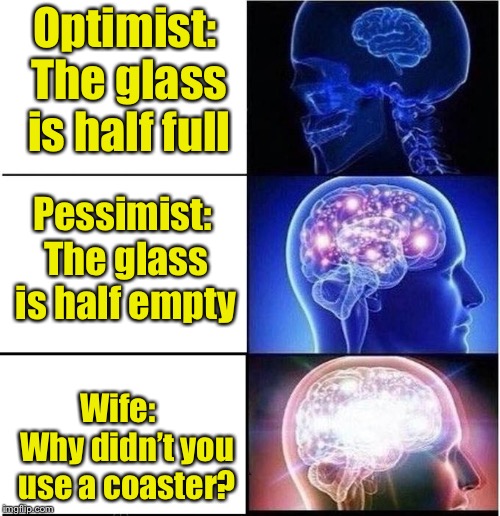 Expanding Brain | Optimist: The glass is half full; Pessimist: The glass is half empty; Wife:   Why didn’t you use a coaster? | image tagged in expanding brain | made w/ Imgflip meme maker