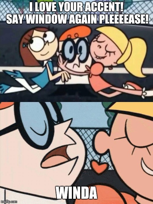 I Love Your Accent | I LOVE YOUR ACCENT! SAY WINDOW AGAIN PLEEEEASE! WINDA | image tagged in i love your accent | made w/ Imgflip meme maker