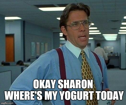 That Would Be Great | OKAY SHARON WHERE'S MY YOGURT TODAY | image tagged in memes,that would be great | made w/ Imgflip meme maker