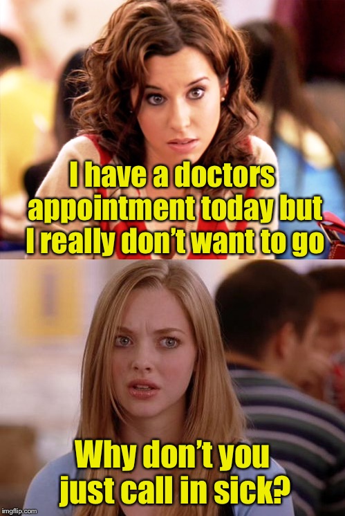 Good idea | I have a doctors appointment today but I really don’t want to go; Why don’t you just call in sick? | image tagged in memes,mean girls,dumb blonde | made w/ Imgflip meme maker