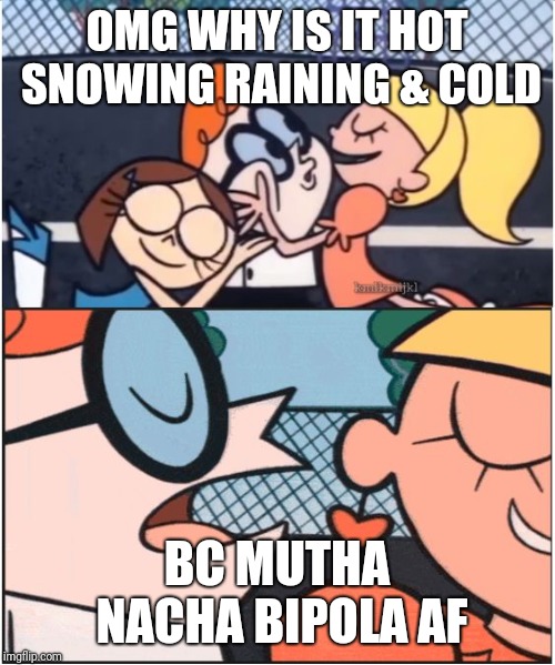 Dexters Lab | OMG WHY IS IT HOT SNOWING RAINING & COLD; BC MUTHA NACHA BIPOLA AF | image tagged in dexters lab | made w/ Imgflip meme maker