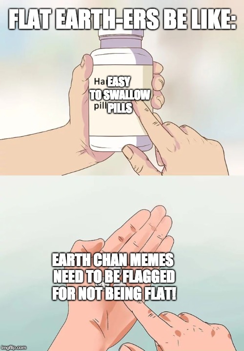Flat Earth-ers be like...  | FLAT EARTH-ERS BE LIKE:; EASY TO SWALLOW PILLS; EARTH CHAN MEMES NEED TO BE FLAGGED FOR NOT BEING FLAT! | image tagged in memes,hard to swallow pills | made w/ Imgflip meme maker