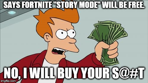 Shut Up And Take My Money Fry | SAYS FORTNITE "STORY MODE" WILL BE FREE. NO, I WILL BUY YOUR S@#T | image tagged in memes,shut up and take my money fry | made w/ Imgflip meme maker