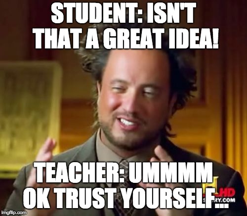 Ancient Aliens Meme | STUDENT: ISN'T THAT A GREAT IDEA! TEACHER: UMMMM OK TRUST YOURSELF... | image tagged in memes,ancient aliens | made w/ Imgflip meme maker