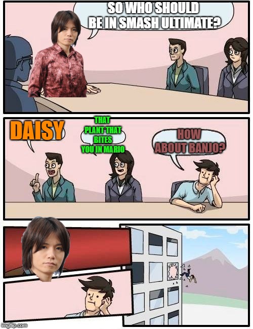 This is how I feel about Smash Ultimate | SO WHO SHOULD BE IN SMASH ULTIMATE? THAT PLANT THAT BITES YOU IN MARIO; DAISY; HOW ABOUT BANJO? | image tagged in memes,boardroom meeting suggestion,smash ultimate,smash,super smash bros,video games | made w/ Imgflip meme maker
