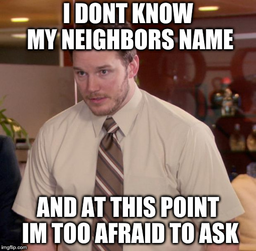 Chris Pratt - Too Afraid to Ask | I DONT KNOW MY NEIGHBORS NAME; AND AT THIS POINT IM TOO AFRAID TO ASK | image tagged in chris pratt - too afraid to ask,AdviceAnimals | made w/ Imgflip meme maker