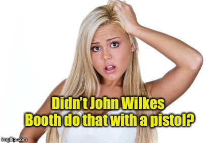 Dumb Blonde | Didn’t John Wilkes Booth do that with a pistol? | image tagged in dumb blonde | made w/ Imgflip meme maker