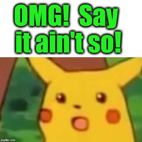 Surprised Pikachu Meme | OMG!  Say it ain't so! | image tagged in memes,surprised pikachu | made w/ Imgflip meme maker