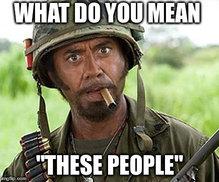 Robert Downey Jr Tropic Thunder | WHAT DO YOU MEAN; "THESE PEOPLE" | image tagged in robert downey jr tropic thunder | made w/ Imgflip meme maker