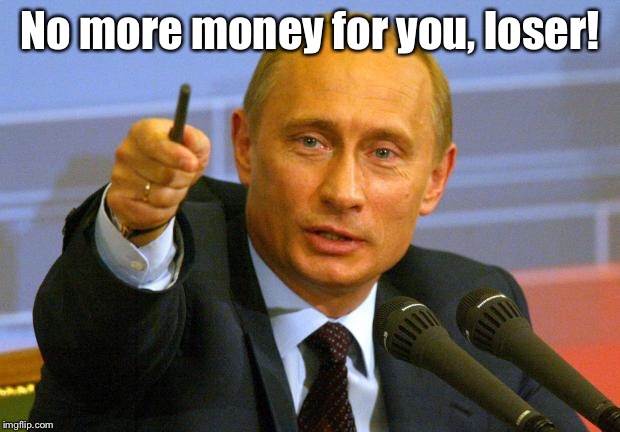 Good Guy Putin Meme | No more money for you, loser! | image tagged in memes,good guy putin | made w/ Imgflip meme maker