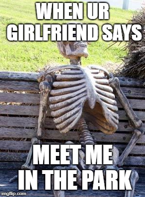 Waiting Skeleton | WHEN UR GIRLFRIEND SAYS; MEET ME IN THE PARK | image tagged in memes,waiting skeleton | made w/ Imgflip meme maker