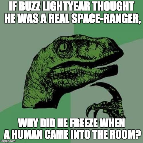 Philosoraptor Meme | IF BUZZ LIGHTYEAR THOUGHT HE WAS A REAL SPACE-RANGER, WHY DID HE FREEZE WHEN A HUMAN CAME INTO THE ROOM? | image tagged in memes,philosoraptor | made w/ Imgflip meme maker