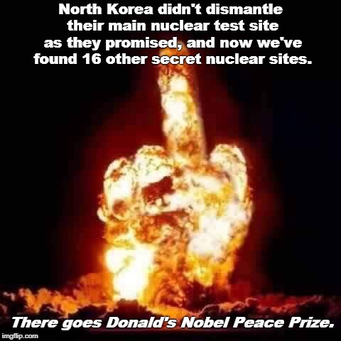 Nice negotiating, fella. | North Korea didn't dismantle their main nuclear test site as they promised, and now we've found 16 other secret nuclear sites. There goes Donald's Nobel Peace Prize. | image tagged in kim jong un,north korea,nuclear,secret,trump,nobel prize | made w/ Imgflip meme maker