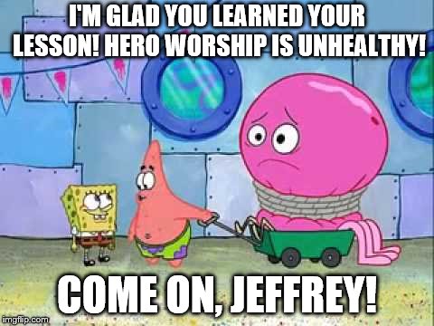 Listen to your own words, Patrick! | I'M GLAD YOU LEARNED YOUR LESSON! HERO WORSHIP IS UNHEALTHY! COME ON, JEFFREY! | image tagged in hero worship,jeffrey jellyfish,jellyfish,spongebob,patrick star | made w/ Imgflip meme maker