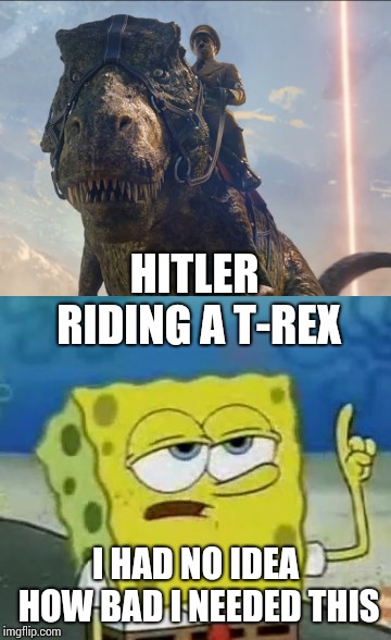Iron Sky 2 coming soon! | HITLER RIDING A T-REX; I HAD NO IDEA HOW BAD I NEEDED THIS | image tagged in memes,ill have you know spongebob,movies,hitler | made w/ Imgflip meme maker