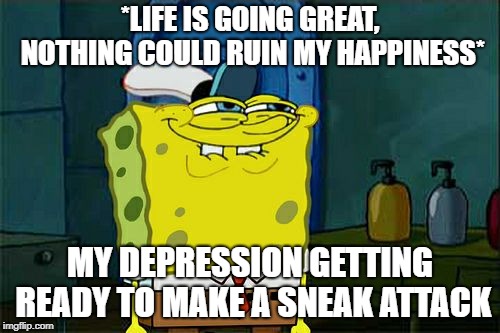 Don't You Squidward | *LIFE IS GOING GREAT, NOTHING COULD RUIN MY HAPPINESS*; MY DEPRESSION GETTING READY TO MAKE A SNEAK ATTACK | image tagged in memes,dont you squidward | made w/ Imgflip meme maker