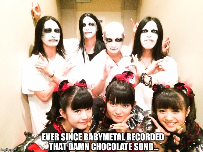 EVER SINCE BABYMETAL RECORDED THAT DAMN CHOCOLATE SONG... | made w/ Imgflip meme maker