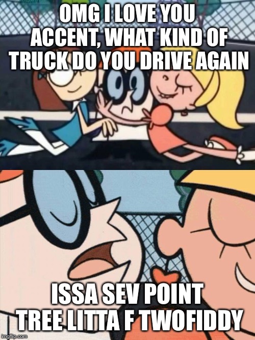 I Love Your Accent | OMG I LOVE YOU ACCENT, WHAT KIND OF TRUCK DO YOU DRIVE AGAIN; ISSA SEV POINT TREE LITTA F TWOFIDDY | image tagged in i love your accent | made w/ Imgflip meme maker
