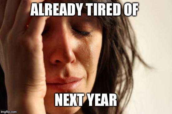 First World Problems Meme | ALREADY TIRED OF; NEXT YEAR | image tagged in memes,first world problems | made w/ Imgflip meme maker