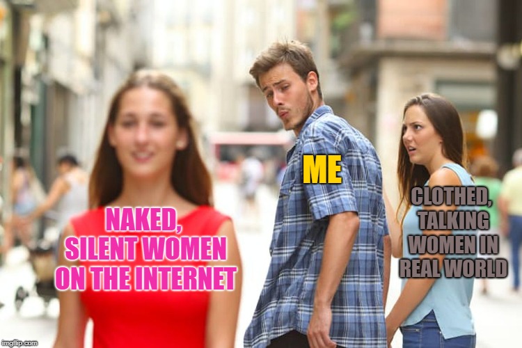 Easily distracted. | ME; CLOTHED, TALKING WOMEN IN REAL WORLD; NAKED, SILENT WOMEN ON THE INTERNET | image tagged in memes,distracted boyfriend,naked,women,internet | made w/ Imgflip meme maker