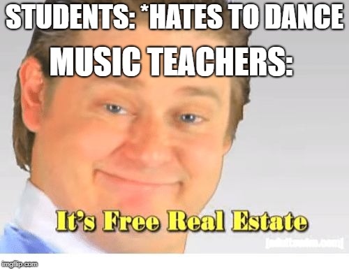 It's Free Real Estate | STUDENTS: *HATES TO DANCE; MUSIC TEACHERS: | image tagged in it's free real estate | made w/ Imgflip meme maker