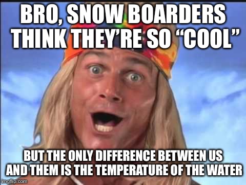 Philosopher surfer | BRO, SNOW BOARDERS THINK THEY’RE SO “COOL”; BUT THE ONLY DIFFERENCE BETWEEN US AND THEM IS THE TEMPERATURE OF THE WATER | image tagged in surfer,memes,philosopher surfer | made w/ Imgflip meme maker