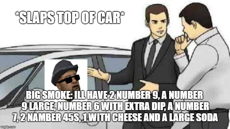 Car Salesman Slaps Roof Of Car | *SLAPS TOP OF CAR*; BIG SMOKE: ILL HAVE 2 NUMBER 9, A NUMBER 9 LARGE, NUMBER 6 WITH EXTRA DIP, A NUMBER 7, 2 NAMBER 45S, 1 WITH CHEESE AND A LARGE SODA | image tagged in memes,car salesman slaps roof of car | made w/ Imgflip meme maker