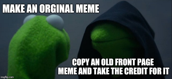Evil Kermit | MAKE AN ORGINAL MEME; COPY AN OLD FRONT PAGE MEME AND TAKE THE CREDIT FOR IT | image tagged in memes,evil kermit | made w/ Imgflip meme maker