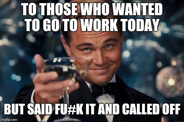 Leonardo Dicaprio Cheers Meme |  TO THOSE WHO WANTED TO GO TO WORK TODAY; BUT SAID FU#K IT AND CALLED OFF | image tagged in memes,leonardo dicaprio cheers | made w/ Imgflip meme maker