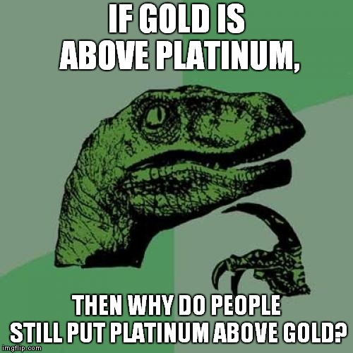 Gold Has Been Above Platinum for Years Now. Give It Up Already. |  IF GOLD IS ABOVE PLATINUM, THEN WHY DO PEOPLE STILL PUT PLATINUM ABOVE GOLD? | image tagged in memes,philosoraptor,gold,platinum | made w/ Imgflip meme maker