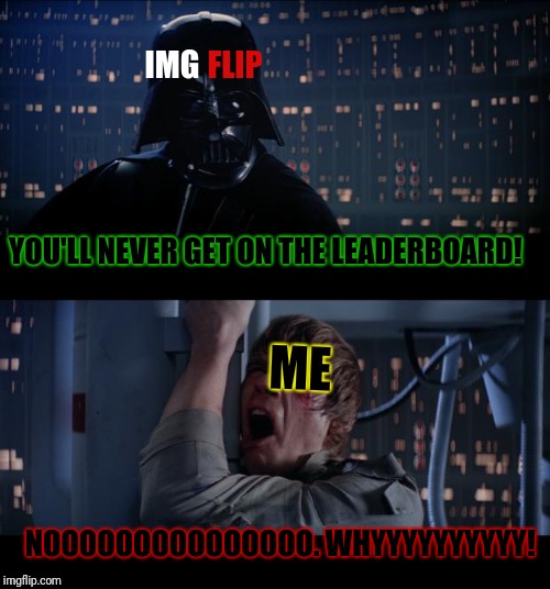 Star Wars No Meme |  IMG; FLIP; YOU'LL NEVER GET ON THE LEADERBOARD! ME; NOOOOOOOOOOOOOOO. WHYYYYYYYYYY! | image tagged in memes,star wars no | made w/ Imgflip meme maker