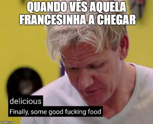 Finally, some good fucking food | QUANDO VÊS AQUELA FRANCESINHA A CHEGAR | image tagged in finally some good fucking food | made w/ Imgflip meme maker