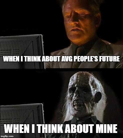 I'll Just Wait Here Meme | WHEN I THINK ABOUT AVG PEOPLE'S FUTURE; WHEN I THINK ABOUT MINE | image tagged in memes,ill just wait here | made w/ Imgflip meme maker