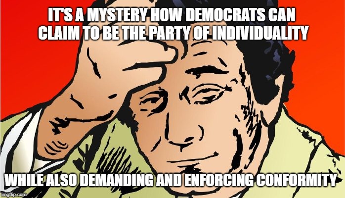 Columbo's on the case | IT'S A MYSTERY HOW DEMOCRATS CAN CLAIM TO BE THE PARTY OF INDIVIDUALITY; WHILE ALSO DEMANDING AND ENFORCING CONFORMITY | image tagged in democrats,fascists,nazis | made w/ Imgflip meme maker