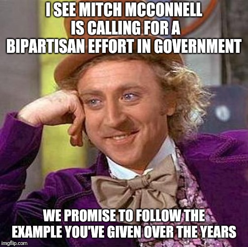 Creepy Condescending Wonka Meme | I SEE MITCH MCCONNELL IS CALLING FOR A BIPARTISAN EFFORT IN GOVERNMENT; WE PROMISE TO FOLLOW THE EXAMPLE YOU'VE GIVEN OVER THE YEARS | image tagged in memes,creepy condescending wonka | made w/ Imgflip meme maker