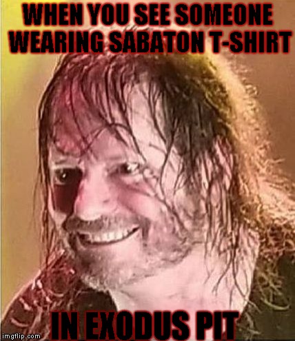 Scary Gary | WHEN YOU SEE SOMEONE WEARING SABATON T-SHIRT; IN EXODUS PIT | image tagged in scary gary,exodus,slayer,sabaton,metal,heavy metal | made w/ Imgflip meme maker
