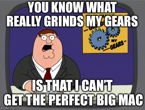Peter Griffin News | YOU KNOW WHAT REALLY GRINDS MY GEARS; IS THAT I CAN’T GET THE PERFECT BIG MAC | image tagged in memes,peter griffin news | made w/ Imgflip meme maker