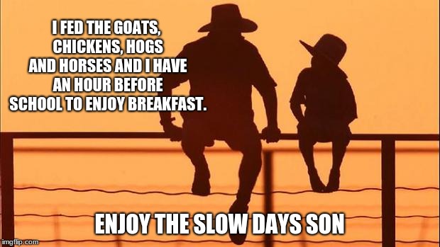 Cowboy wisdom, chores are done | I FED THE GOATS, CHICKENS, HOGS AND HORSES AND I HAVE AN HOUR BEFORE SCHOOL TO ENJOY BREAKFAST. ENJOY THE SLOW DAYS SON | image tagged in cowboy father and son,daily chores,focus your childs energy | made w/ Imgflip meme maker