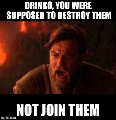 Obi Wan destroy them not join them | DRINKO, YOU WERE SUPPOSED TO DESTROY THEM; NOT JOIN THEM | image tagged in obi wan destroy them not join them | made w/ Imgflip meme maker