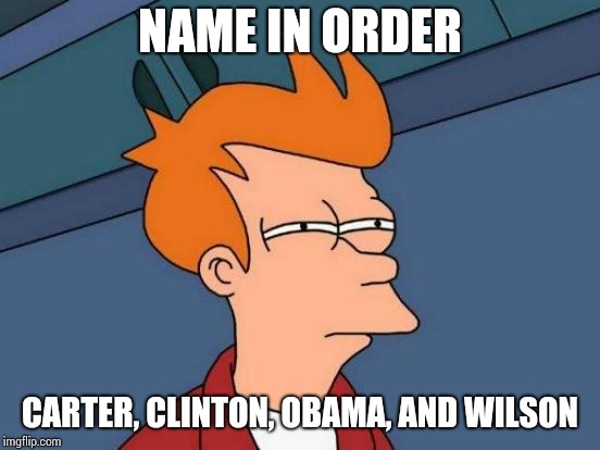 Futurama Fry Meme | NAME IN ORDER CARTER, CLINTON, OBAMA, AND WILSON | image tagged in memes,futurama fry | made w/ Imgflip meme maker