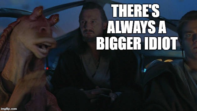 THERE'S ALWAYS A BIGGER IDIOT | made w/ Imgflip meme maker