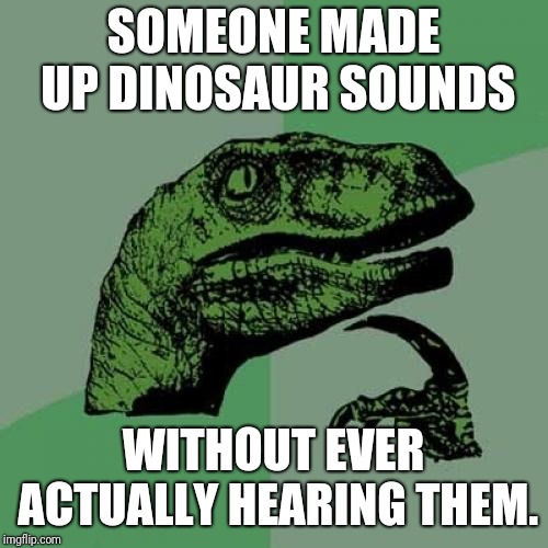 Wonder how we did this. | SOMEONE MADE UP DINOSAUR SOUNDS; WITHOUT EVER ACTUALLY HEARING THEM. | image tagged in memes,philosoraptor,funny memes,funny | made w/ Imgflip meme maker