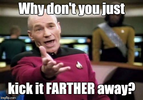 Picard Wtf Meme | Why don't you just kick it FARTHER away? | image tagged in memes,picard wtf | made w/ Imgflip meme maker