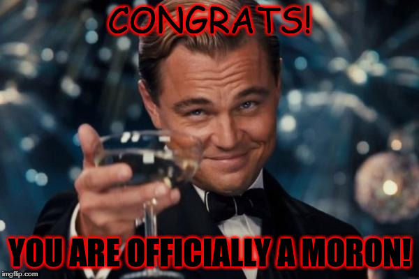 Leonardo Dicaprio Cheers | CONGRATS! YOU ARE OFFICIALLY A MORON! | image tagged in memes,leonardo dicaprio cheers | made w/ Imgflip meme maker