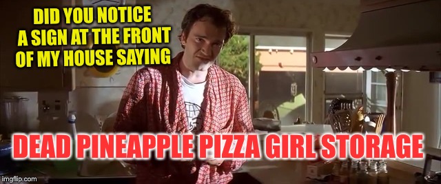 DID YOU NOTICE A SIGN AT THE FRONT OF MY HOUSE SAYING DEAD PINEAPPLE PIZZA GIRL STORAGE | made w/ Imgflip meme maker