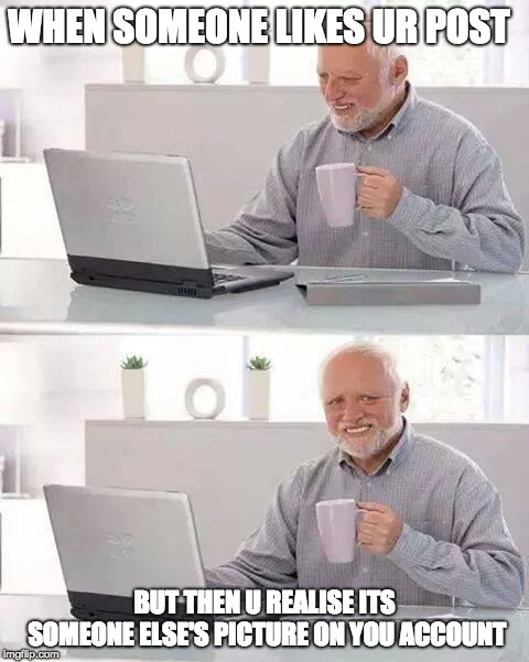Hide the Pain Harold | WHEN SOMEONE LIKES UR POST; BUT THEN U REALISE ITS SOMEONE ELSE'S PICTURE ON YOU ACCOUNT | image tagged in memes,hide the pain harold | made w/ Imgflip meme maker
