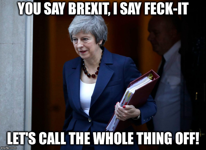 But if we call the whole thing off then we mustn't part? | YOU SAY BREXIT, I SAY FECK-IT; LET'S CALL THE WHOLE THING OFF! | image tagged in brexit,teresa may,humor | made w/ Imgflip meme maker