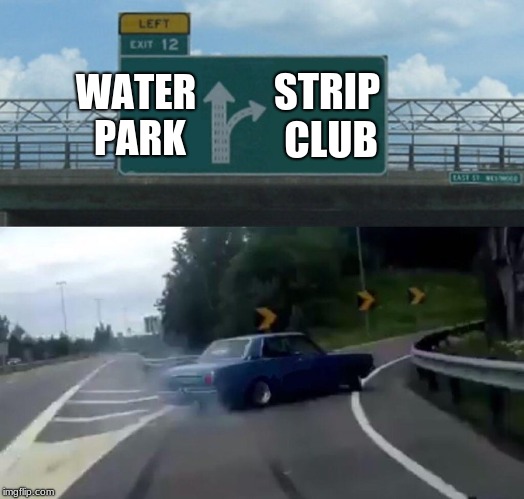 Left Exit 12 Off Ramp | WATER PARK; STRIP CLUB | image tagged in memes,left exit 12 off ramp | made w/ Imgflip meme maker