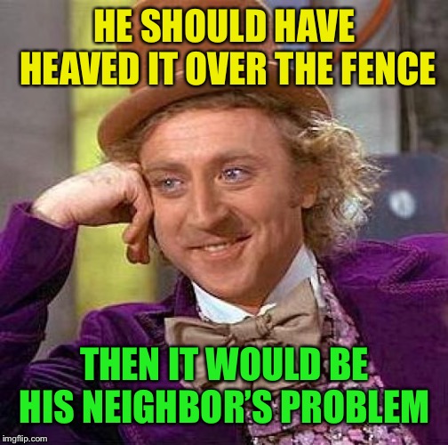 Creepy Condescending Wonka Meme | HE SHOULD HAVE HEAVED IT OVER THE FENCE THEN IT WOULD BE HIS NEIGHBOR’S PROBLEM | image tagged in memes,creepy condescending wonka | made w/ Imgflip meme maker